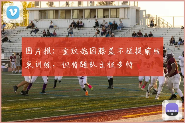 图片报：金玟哉因膝盖不适提前结束训练，但将随队出征多特