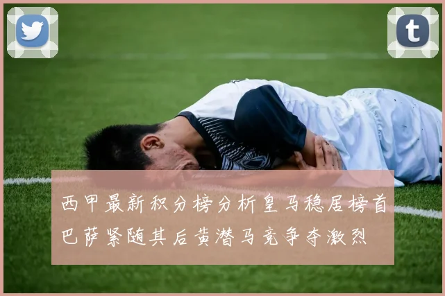 西甲最新积分榜分析皇马稳居榜首巴萨紧随其后黄潜马竞争夺激烈