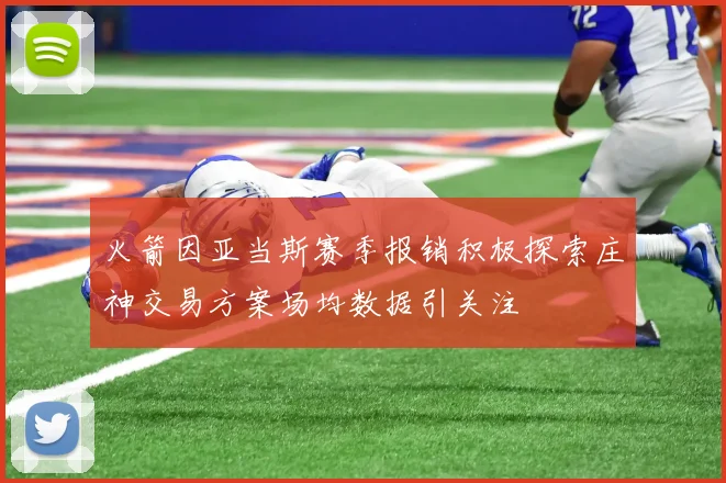 火箭因亚当斯赛季报销积极探索庄神交易方案场均数据引关注