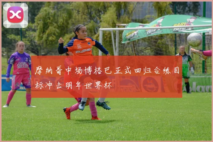 摩纳哥中场博格巴正式回归合练目标冲击明年世界杯