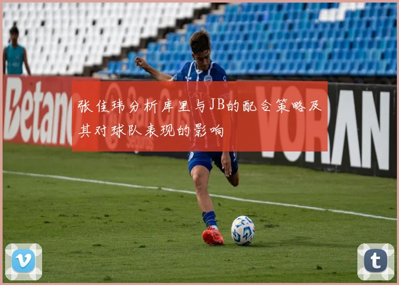 张佳玮分析库里与JB的配合策略及其对球队表现的影响