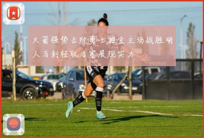 火箭强势击败勇士掘金主场战胜湖人马刺轻取活塞展现实力