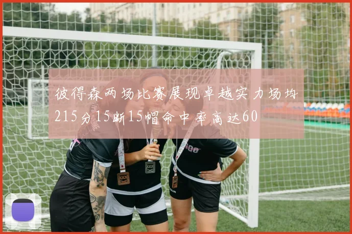 彼得森两场比赛展现卓越实力场均215分15断15帽命中率高达60