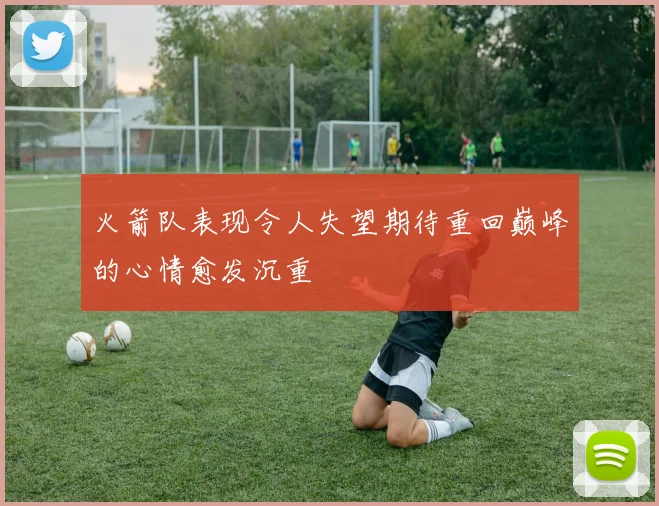 火箭队表现令人失望期待重回巅峰的心情愈发沉重
