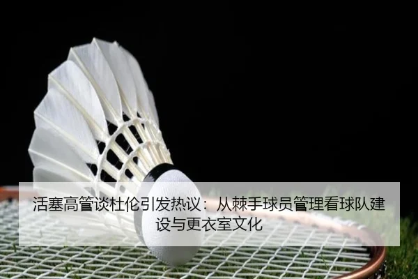 活塞高管谈杜伦引发热议：从棘手球员管理看球队建设与更衣室文化（ManBetX）